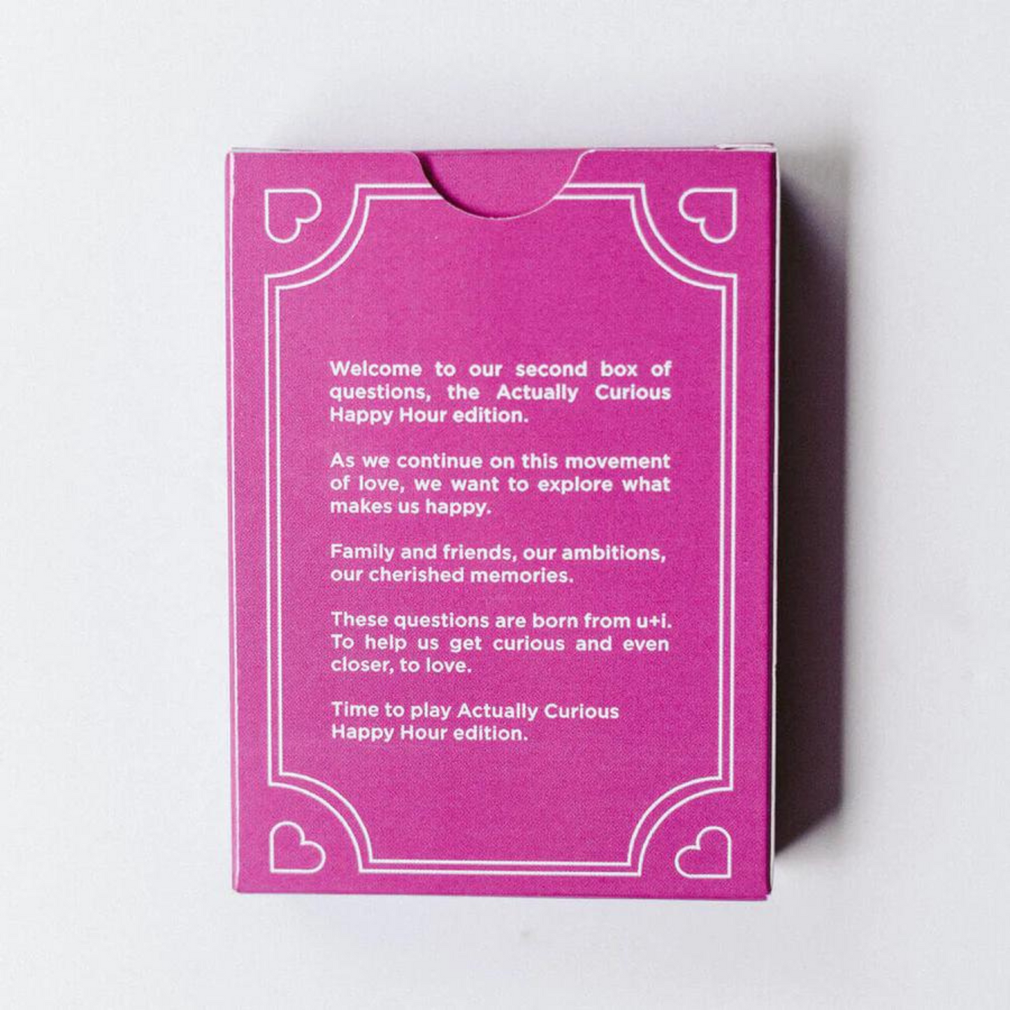 box of cards that say Welcome to our second box of questions, the Actually Curious Happy Hour edition. As we continue on this movement of love, we want to explore what makes us happy. Family and friends, our ambitions, our cherished memories. These questions are born from u+i. To help us get curious and even closer, to love. Time to play Actually Curious Happy Hour edition.
